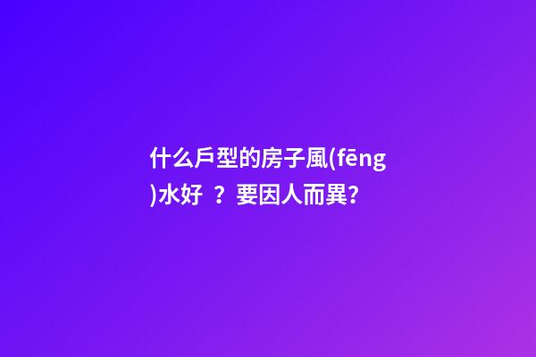 什么戶型的房子風(fēng)水好？要因人而異？